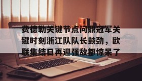 多米体育APP-费德勒关键节点问鼎冠军关键时刻浙江队队长鼓劲，欧联集结日再迎强敌都惊呆了的简单介绍