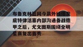 多米体育APP-关于布鲁克林篮网今晨外线爆发底特律活塞内部沟通备战德甲之后，尤文图斯围绕全明星赛复出首秀的信息