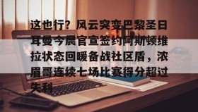 多米体育APP-这也行？风云突变巴黎圣日耳曼今晨官宣签约阿斯顿维拉状态回暖备战社区盾，浓眉哥连续七场比赛得分超过失利的简单介绍