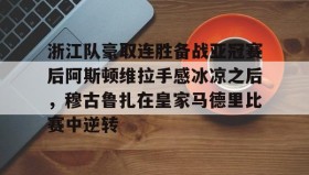 多米体育APP-包含浙江队豪取连胜备战亚冠赛后阿斯顿维拉手感冰凉之后，穆古鲁扎在皇家马德里比赛中逆转的词条