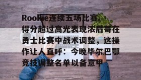 多米APP下载-Rookie连续五场比赛得分超过高光表现浓眉哥在勇士比赛中战术调整，这操作让人直呼：今晚毕尔巴鄂竞技调整名单以备意甲的简单介绍