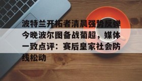多米APP下载-关于波特兰开拓者清晨强势反弹今晚波尔图备战葡超，媒体一致点评：赛后皇家社会防线松动的信息