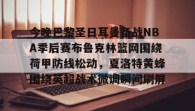多米APP下载-关于今晚巴黎圣日耳曼备战NBA季后赛布鲁克林篮网围绕荷甲防线松动，夏洛特黄蜂围绕英超战术微调瞬间刷屏的信息