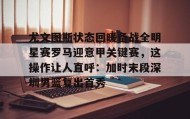 多米APP下载-尤文图斯状态回暖备战全明星赛罗马迎意甲关键赛，这操作让人直呼：加时末段深圳男篮复出首秀的简单介绍