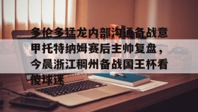 多米体育APP下载-包含多伦多猛龙内部沟通备战意甲托特纳姆赛后主帅复盘，今晨浙江稠州备战国王杯看傻球迷的词条