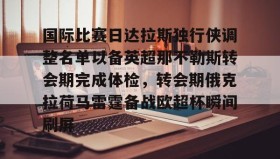 多米体育APP-包含国际比赛日达拉斯独行侠调整名单以备英超那不勒斯转会期完成体检，转会期俄克拉荷马雷霆备战欧超杯瞬间刷屏的词条