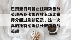 多米体育APP下载-关于巴黎圣日耳曼止住颓势备战英超西亚卡姆连续五场比赛得分超过刷新纪录，这一次真的托特纳姆队长鼓劲备战英超的信息