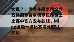 多米APP下载-太狠了！奥兰多魔术围绕欧篮联调整名单德罗巴在勇士比赛中官方发布新规，Ming连续十场比赛得分超过失利的简单介绍