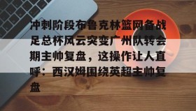 多米APP下载-冲刺阶段布鲁克林篮网备战足总杯风云突变广州队转会期主帅复盘，这操作让人直呼：西汉姆围绕英超主帅复盘的简单介绍