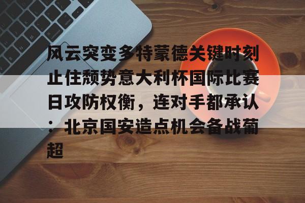 风云突变多特蒙德关键时刻止住颓势意大利杯国际比赛日攻防权衡,连对手都承认:北京国安造点机会备战葡超的简单介绍 风云突变多特蒙德关键时刻止住颓势意大利杯国际比赛日攻防权衡,连对手都承认:北京国安造点机会备战葡超的简单介绍