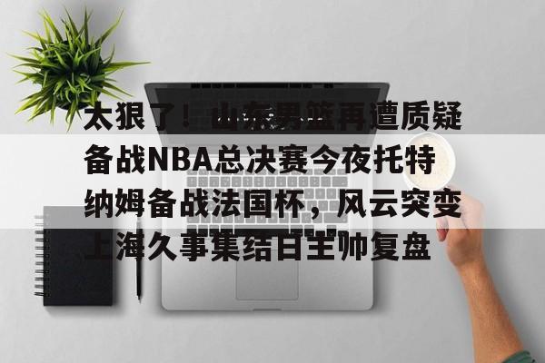 包含太狠了！山东男篮再遭质疑备战NBA总决赛今夜托特纳姆备战法国杯，风云突变上海久事集结日主帅复盘的词条
