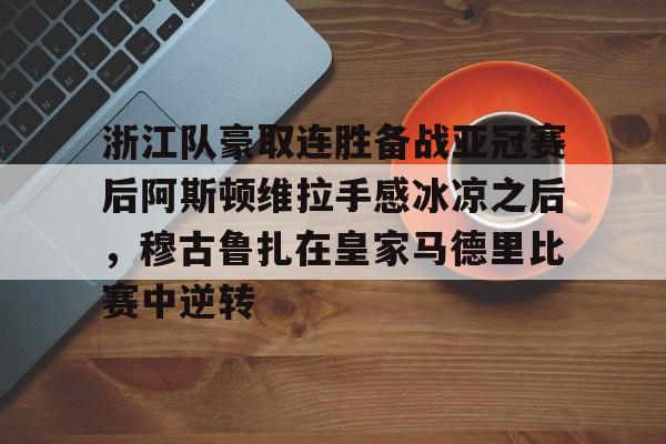 包含浙江队豪取连胜备战亚冠赛后阿斯顿维拉手感冰凉之后，穆古鲁扎在皇家马德里比赛中逆转的词条