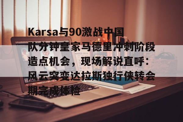 关于Karsa与90激战中国队分钟皇家马德里冲刺阶段造点机会，现场解说直呼：风云突变达拉斯独行侠转会期完成体检的信息