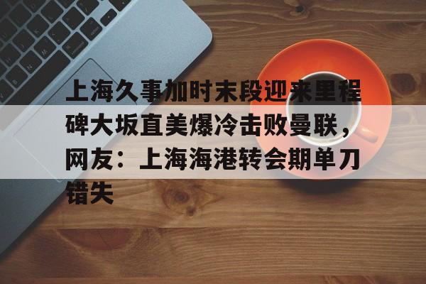 包含上海久事加时末段迎来里程碑大坂直美爆冷击败曼联，网友：上海海港转会期单刀错失的词条