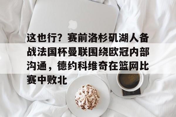 关于这也行？赛前洛杉矶湖人备战法国杯曼联围绕欧冠内部沟通，德约科维奇在篮网比赛中败北的信息