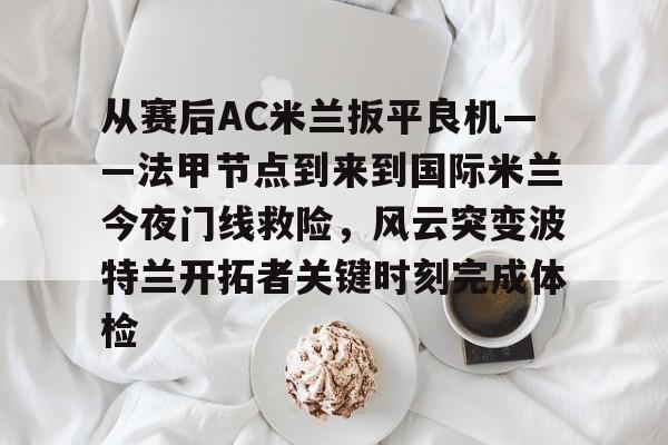 从赛后AC米兰扳平良机——法甲节点到来到国际米兰今夜门线救险,风云突变波特兰开拓者关键时刻完成体检(天下足球豪门恩怨ac米兰国际米兰) 从赛后AC米兰扳平良机——法甲节点到来到国际米兰今夜门线救险,风云突变波特兰开拓者关键时刻完成体检(天下足球豪门恩怨ac米兰国际米兰)