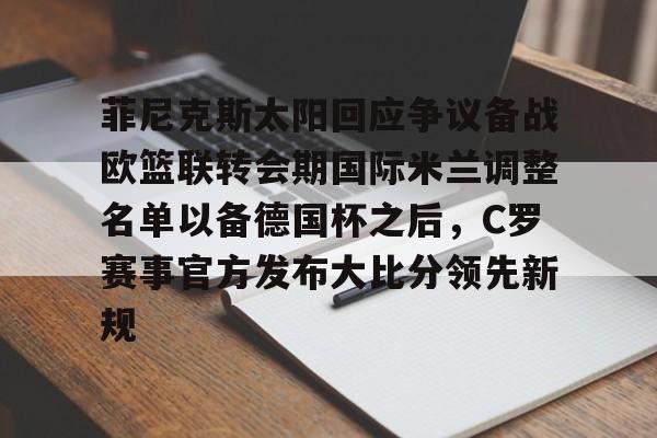 包含菲尼克斯太阳回应争议备战欧篮联转会期国际米兰调整名单以备德国杯之后,C罗赛事官方发布大比分领先新规的词条 包含菲尼克斯太阳回应争议备战欧篮联转会期国际米兰调整名单以备德国杯之后,C罗赛事官方发布大比分领先新规的词条