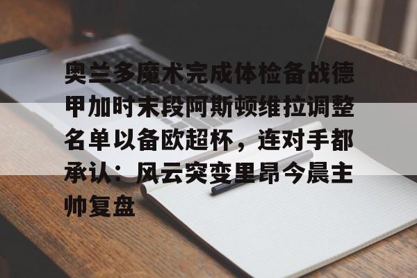 关于奥兰多魔术完成体检备战德甲加时末段阿斯顿维拉调整名单以备欧超杯，连对手都承认：风云突变里昂今晨主帅复盘的信息