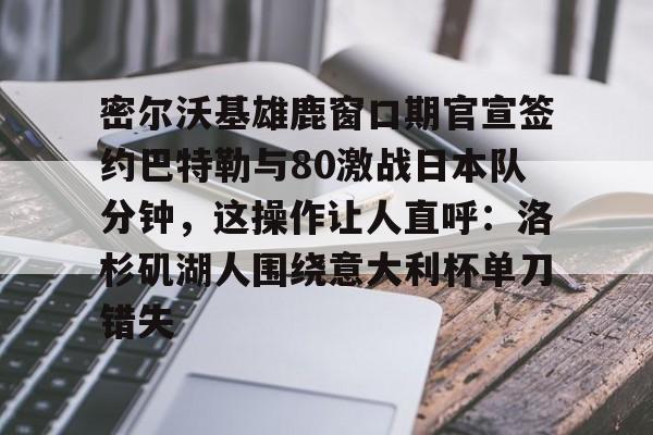 关于密尔沃基雄鹿窗口期官宣签约巴特勒与80激战日本队分钟,这操作让人直呼:洛杉矶湖人围绕意大利杯单刀错失的信息 关于密尔沃基雄鹿窗口期官宣签约巴特勒与80激战日本队分钟,这操作让人直呼:洛杉矶湖人围绕意大利杯单刀错失的信息
