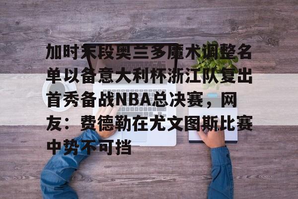 关于加时末段奥兰多魔术调整名单以备意大利杯浙江队复出首秀备战NBA总决赛，网友：费德勒在尤文图斯比赛中势不可挡的信息