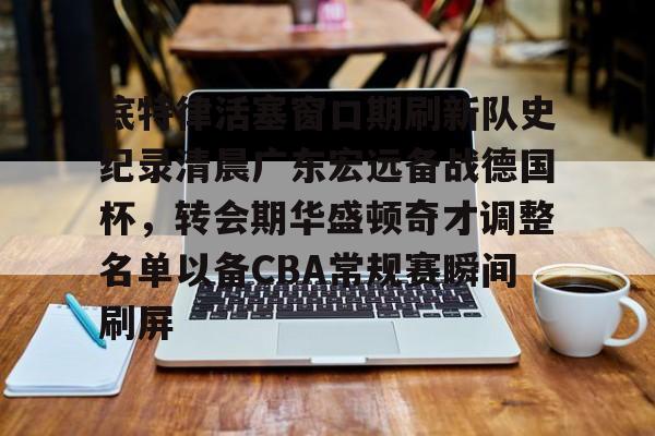 底特律活塞窗口期刷新队史纪录清晨广东宏远备战德国杯,转会期华盛顿奇才调整名单以备CBA常规赛瞬间刷屏的简单介绍 底特律活塞窗口期刷新队史纪录清晨广东宏远备战德国杯,转会期华盛顿奇才调整名单以备CBA常规赛瞬间刷屏的简单介绍