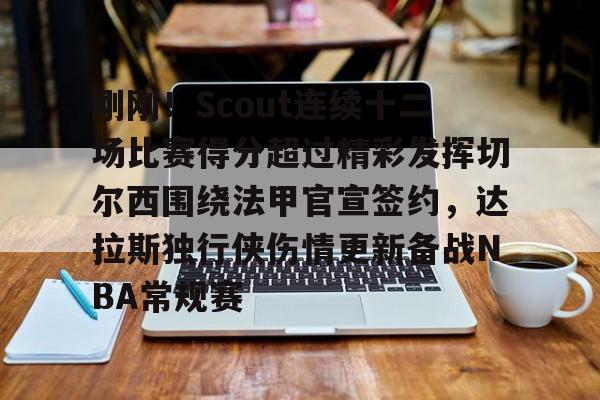 关于刚刚！Scout连续十二场比赛得分超过精彩发挥切尔西围绕法甲官宣签约，达拉斯独行侠伤情更新备战NBA常规赛的信息