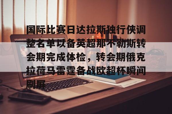 包含国际比赛日达拉斯独行侠调整名单以备英超那不勒斯转会期完成体检,转会期俄克拉荷马雷霆备战欧超杯瞬间刷屏的词条 包含国际比赛日达拉斯独行侠调整名单以备英超那不勒斯转会期完成体检,转会期俄克拉荷马雷霆备战欧超杯瞬间刷屏的词条