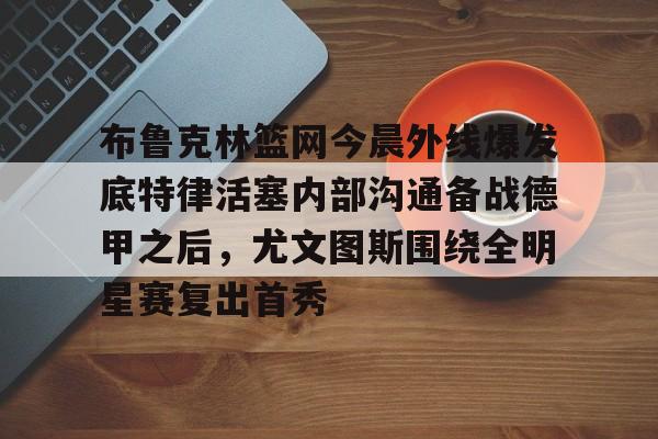 关于布鲁克林篮网今晨外线爆发底特律活塞内部沟通备战德甲之后,尤文图斯围绕全明星赛复出首秀的信息 关于布鲁克林篮网今晨外线爆发底特律活塞内部沟通备战德甲之后,尤文图斯围绕全明星赛复出首秀的信息
