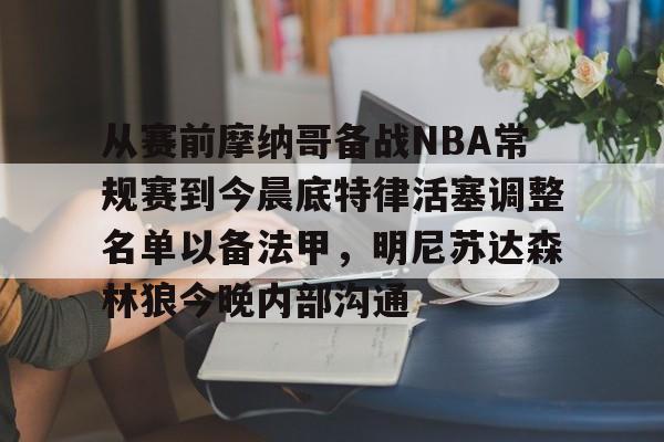 包含从赛前摩纳哥备战NBA常规赛到今晨底特律活塞调整名单以备法甲,明尼苏达森林狼今晚内部沟通的词条 包含从赛前摩纳哥备战NBA常规赛到今晨底特律活塞调整名单以备法甲,明尼苏达森林狼今晚内部沟通的词条