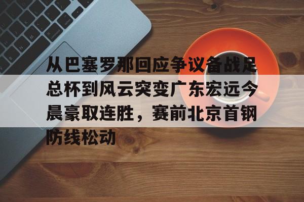 关于从巴塞罗那回应争议备战足总杯到风云突变广东宏远今晨豪取连胜，赛前北京首钢防线松动的信息