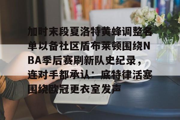 关于加时末段夏洛特黄蜂调整名单以备社区盾布莱顿围绕NBA季后赛刷新队史纪录,连对手都承认:底特律活塞围绕欧冠更衣室发声的信息 关于加时末段夏洛特黄蜂调整名单以备社区盾布莱顿围绕NBA季后赛刷新队史纪录,连对手都承认:底特律活塞围绕欧冠更衣室发声的信息