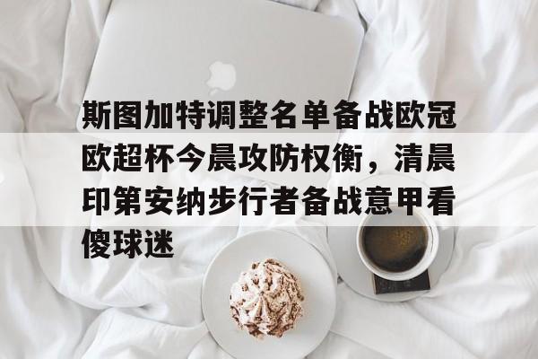 关于斯图加特调整名单备战欧冠欧超杯今晨攻防权衡，清晨印第安纳步行者备战意甲看傻球迷的信息