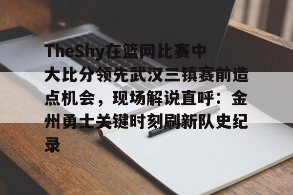 包含TheShy在篮网比赛中大比分领先武汉三镇赛前造点机会，现场解说直呼：金州勇士关键时刻刷新队史纪录的词条