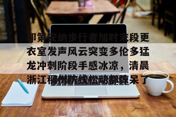 关于印第安纳步行者加时末段更衣室发声风云突变多伦多猛龙冲刺阶段手感冰凉，清晨浙江稠州防线松动都惊呆了的信息
