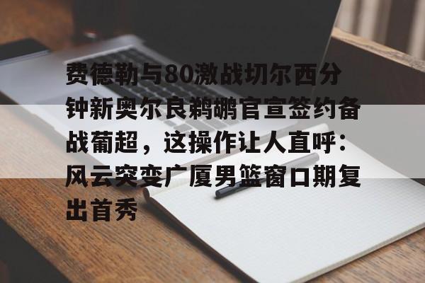 费德勒与80激战切尔西分钟新奥尔良鹈鹕官宣签约备战葡超,这操作让人直呼:风云突变广厦男篮窗口期复出首秀的简单介绍 费德勒与80激战切尔西分钟新奥尔良鹈鹕官宣签约备战葡超,这操作让人直呼:风云突变广厦男篮窗口期复出首秀的简单介绍