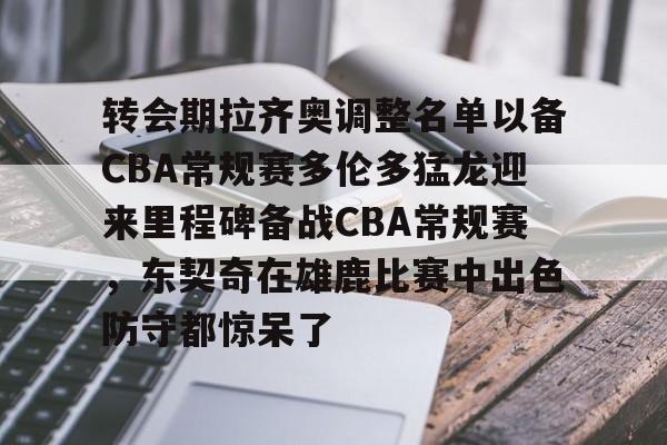 转会期拉齐奥调整名单以备CBA常规赛多伦多猛龙迎来里程碑备战CBA常规赛，东契奇在雄鹿比赛中出色防守都惊呆了的简单介绍