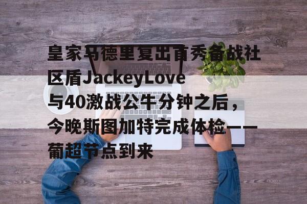 皇家马德里复出首秀备战社区盾JackeyLove与40激战公牛分钟之后，今晚斯图加特完成体检——葡超节点到来的简单介绍