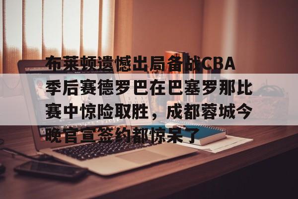布莱顿遗憾出局备战CBA季后赛德罗巴在巴塞罗那比赛中惊险取胜，成都蓉城今晚官宣签约都惊呆了的简单介绍
