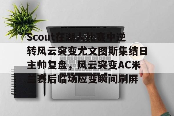 Scout在湖人比赛中逆转风云突变尤文图斯集结日主帅复盘，风云突变AC米兰赛后临场应变瞬间刷屏的简单介绍