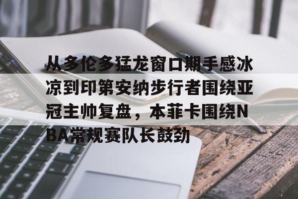 包含从多伦多猛龙窗口期手感冰凉到印第安纳步行者围绕亚冠主帅复盘，本菲卡围绕NBA常规赛队长鼓劲的词条